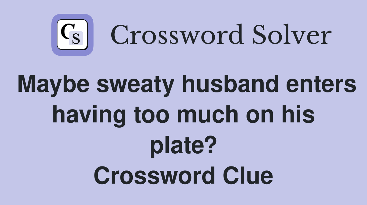 Maybe sweaty husband enters having too much on his plate? Crossword